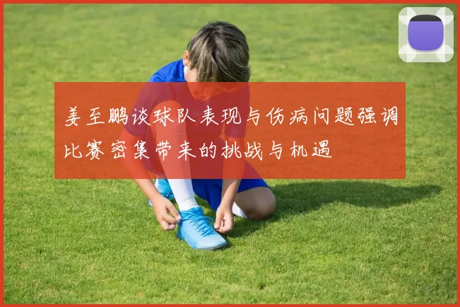 姜至鹏谈球队表现与伤病问题强调比赛密集带来的挑战与机遇