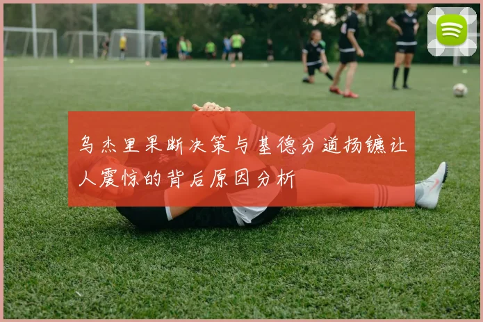 乌杰里果断决策与基德分道扬镳让人震惊的背后原因分析