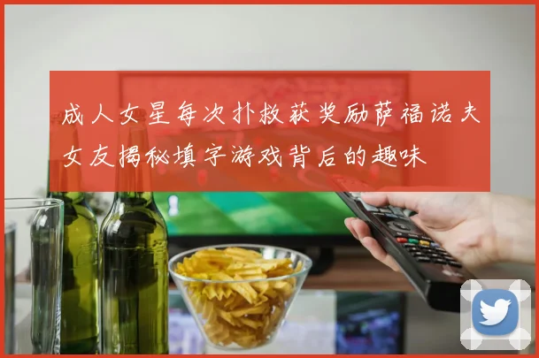 成人女星每次扑救获奖励萨福诺夫女友揭秘填字游戏背后的趣味