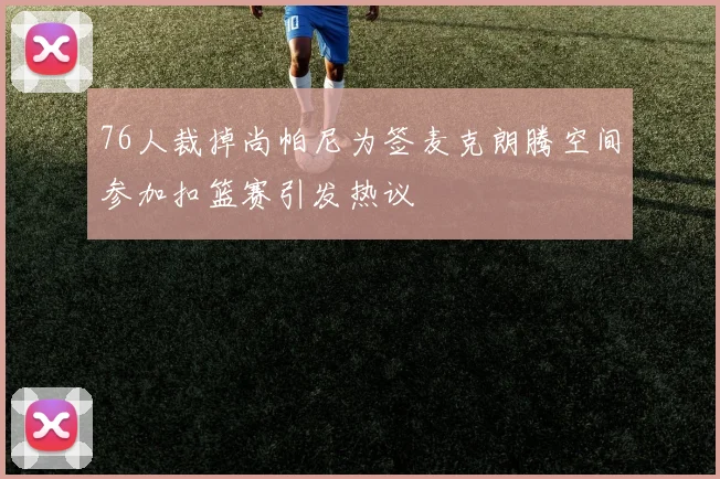 76人裁掉尚帕尼为签麦克朗腾空间参加扣篮赛引发热议
