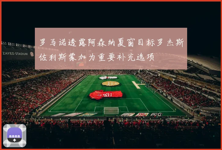 罗马诺透露阿森纳夏窗目标罗杰斯佐利斯蒙加为重要补充选项