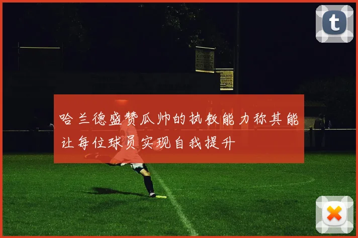 哈兰德盛赞瓜帅的执教能力称其能让每位球员实现自我提升