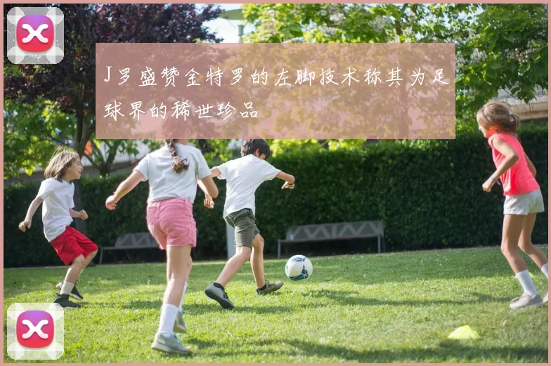 J罗盛赞金特罗的左脚技术称其为足球界的稀世珍品