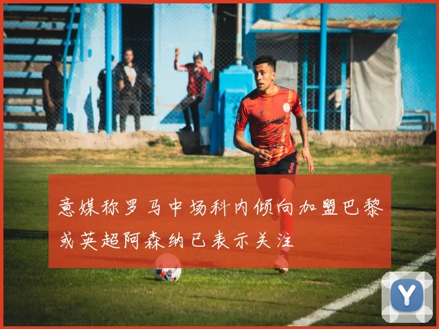 意媒称罗马中场科内倾向加盟巴黎或英超阿森纳已表示关注