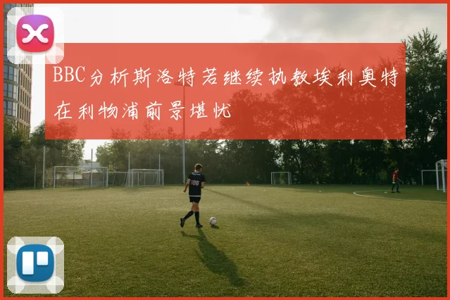 BBC分析斯洛特若继续执教埃利奥特在利物浦前景堪忧