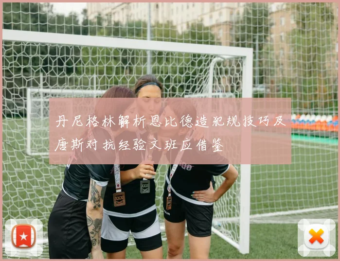 丹尼格林解析恩比德造犯规技巧及唐斯对抗经验文班应借鉴