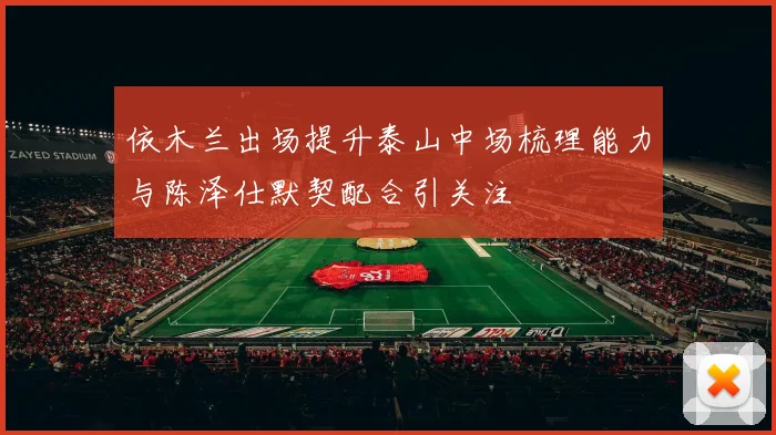 依木兰出场提升泰山中场梳理能力与陈泽仕默契配合引关注