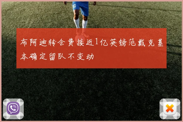 布阿迪转会费接近1亿英镑范戴克基本确定留队不变动