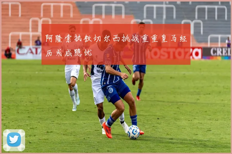 阿隆索执教切尔西挑战重重皇马经历或成隐忧