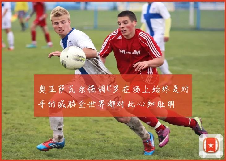 奥亚萨瓦尔强调C罗在场上始终是对手的威胁全世界都对此心知肚明