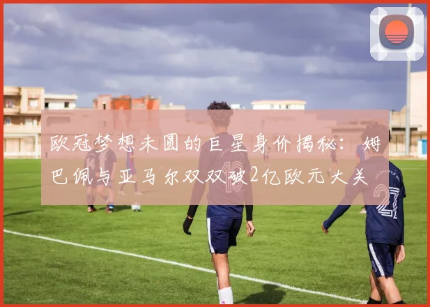 欧冠梦想未圆的巨星身价揭秘：姆巴佩与亚马尔双双破2亿欧元大关