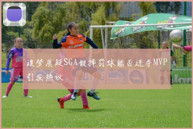 追梦质疑SGA假摔罚球能否连夺MVP引发热议
